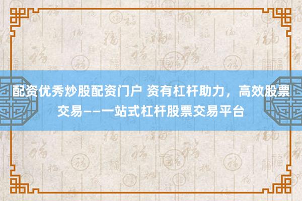 配资优秀炒股配资门户 资有杠杆助力，高效股票交易——一站式杠杆股票交易平台