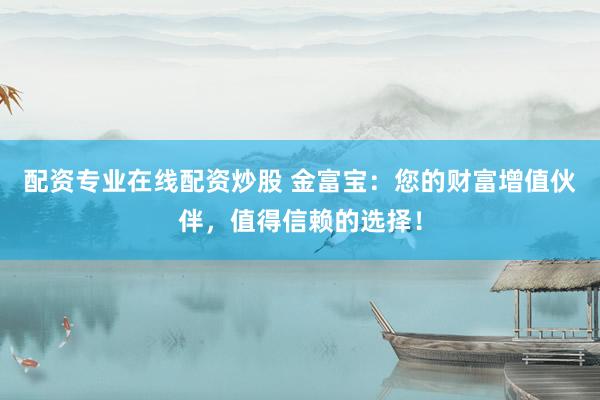 配资专业在线配资炒股 金富宝：您的财富增值伙伴，值得信赖的选择！