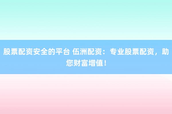 股票配资安全的平台 伍洲配资：专业股票配资，助您财富增值！
