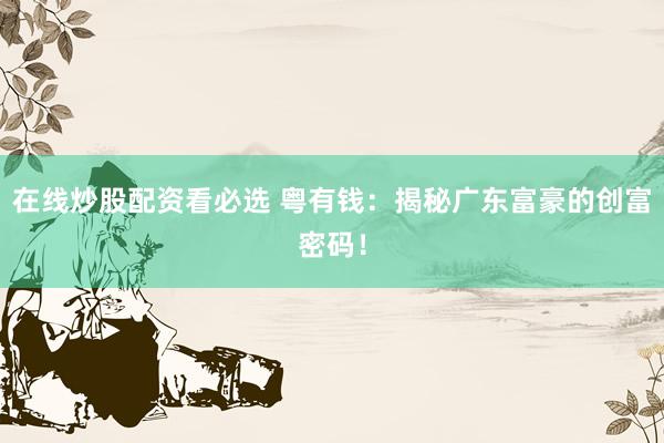 在线炒股配资看必选 粤有钱：揭秘广东富豪的创富密码！