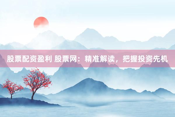 股票配资盈利 股票网：精准解读，把握投资先机