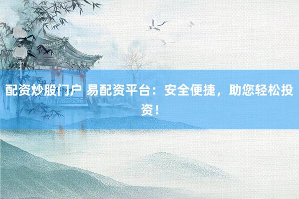 配资炒股门户 易配资平台：安全便捷，助您轻松投资！