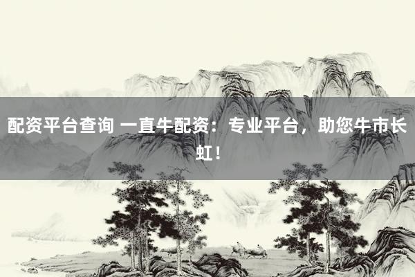 配资平台查询 一直牛配资：专业平台，助您牛市长虹！