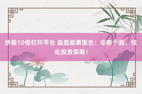炒股10倍杠杆平台 益盟股票医生：诊断个股，优化投资策略！