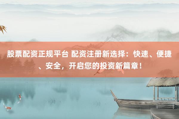股票配资正规平台 配资注册新选择：快速、便捷、安全，开启您的投资新篇章！