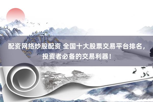 配资网络炒股配资 全国十大股票交易平台排名，投资者必备的交易利器！