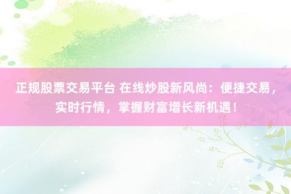 正规股票交易平台 在线炒股新风尚：便捷交易，实时行情，掌握财富增长新机遇！