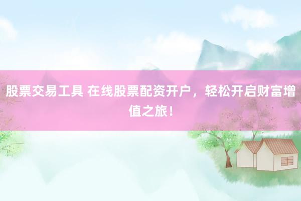 股票交易工具 在线股票配资开户，轻松开启财富增值之旅！