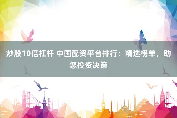 炒股10倍杠杆 中国配资平台排行：精选榜单，助您投资决策