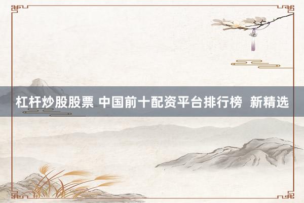 杠杆炒股股票 中国前十配资平台排行榜  新精选