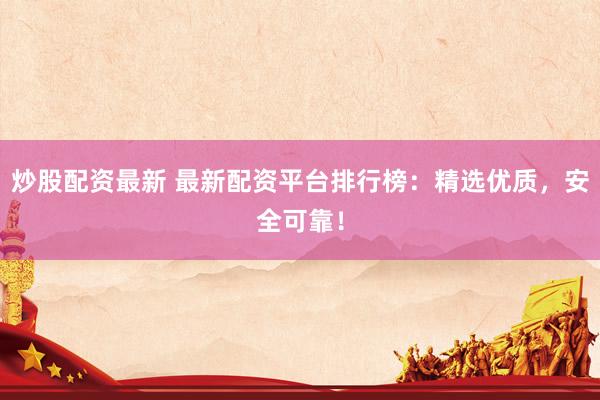 炒股配资最新 最新配资平台排行榜：精选优质，安全可靠！