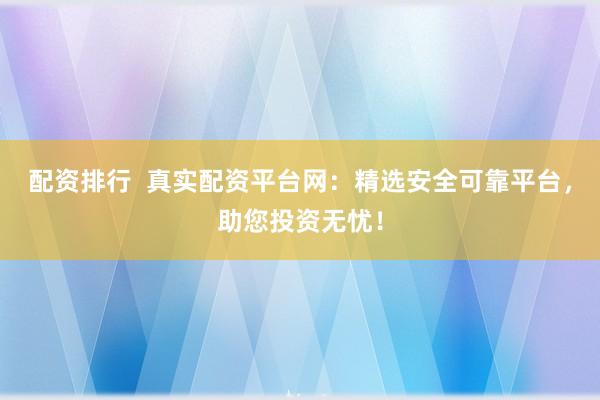 配资排行  真实配资平台网：精选安全可靠平台，助您投资无忧！
