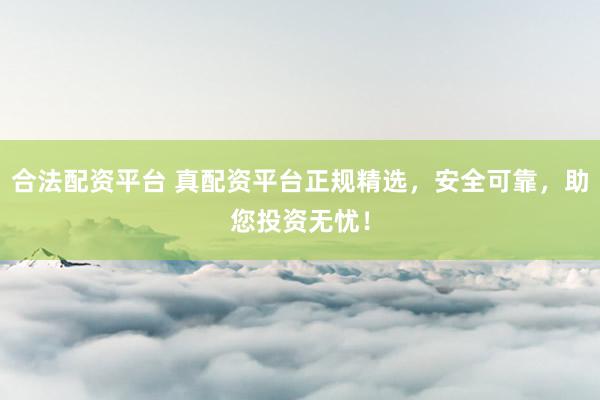 合法配资平台 真配资平台正规精选，安全可靠，助您投资无忧！