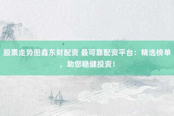 股票走势图鑫东财配资 最可靠配资平台：精选榜单，助您稳健投资！