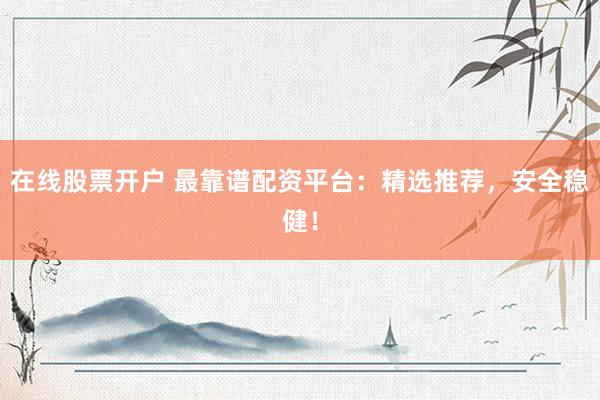 在线股票开户 最靠谱配资平台：精选推荐，安全稳健！