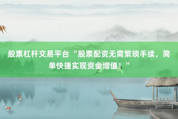 股票杠杆交易平台 “股票配资无需繁琐手续，简单快捷实现资金增值！”