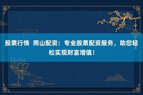 股票行情  雨山配资：专业股票配资服务，助您轻松实现财富增值！
