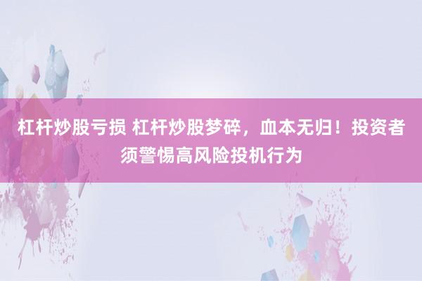 杠杆炒股亏损 杠杆炒股梦碎，血本无归！投资者须警惕高风险投机行为