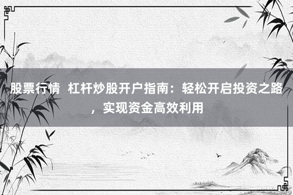 股票行情  杠杆炒股开户指南：轻松开启投资之路，实现资金高效利用