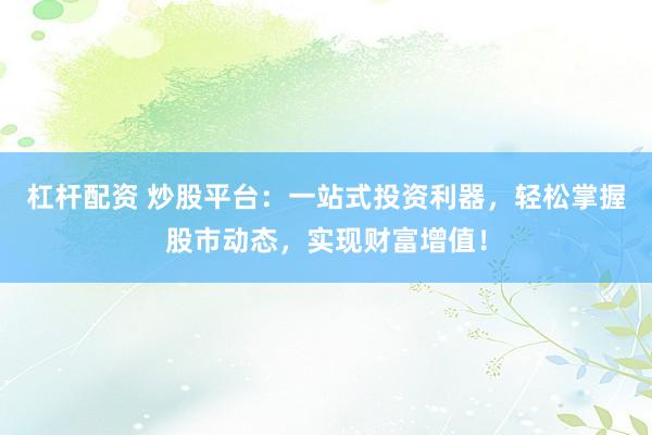 杠杆配资 炒股平台：一站式投资利器，轻松掌握股市动态，实现财富增值！