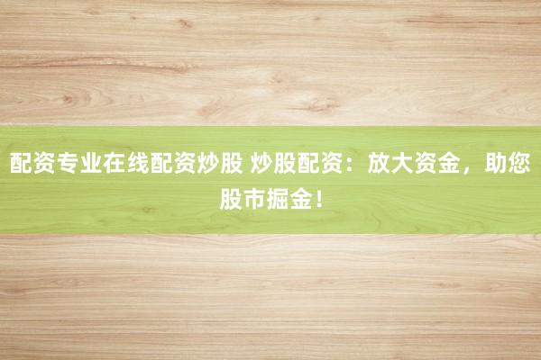 配资专业在线配资炒股 炒股配资：放大资金，助您股市掘金！
