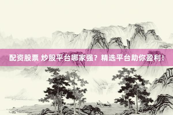 配资股票 炒股平台哪家强？精选平台助你盈利！