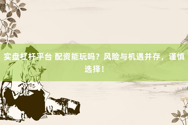 实盘杠杆平台 配资能玩吗？风险与机遇并存，谨慎选择！