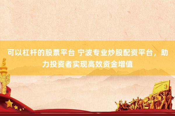 可以杠杆的股票平台 宁波专业炒股配资平台，助力投资者实现高效资金增值
