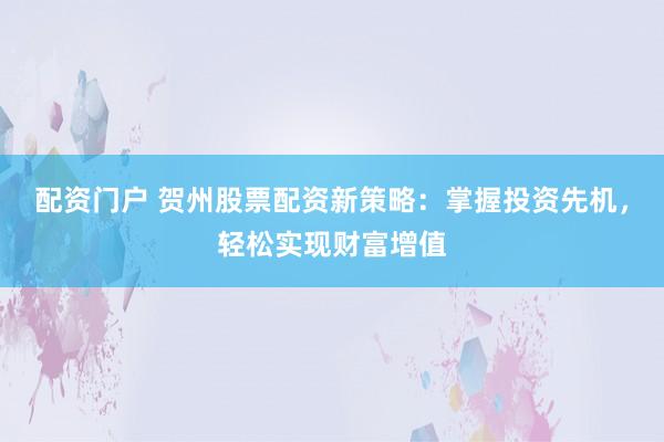 配资门户 贺州股票配资新策略：掌握投资先机，轻松实现财富增值