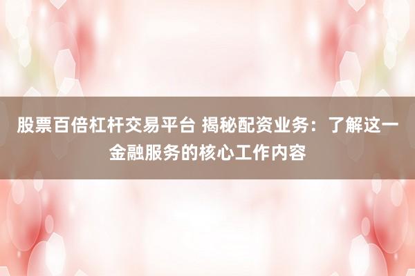 股票百倍杠杆交易平台 揭秘配资业务：了解这一金融服务的核心工作内容