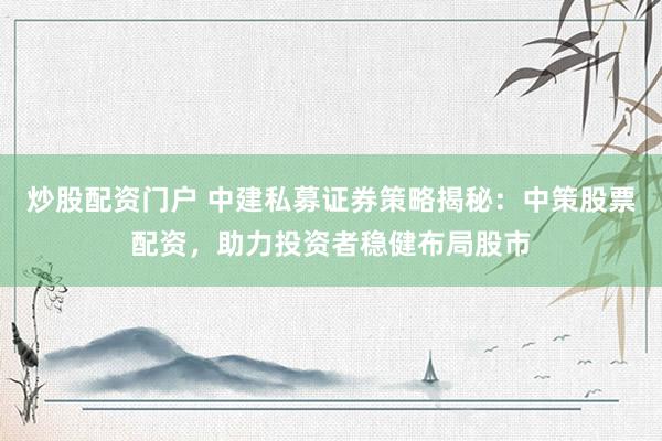 炒股配资门户 中建私募证券策略揭秘：中策股票配资，助力投资者稳健布局股市