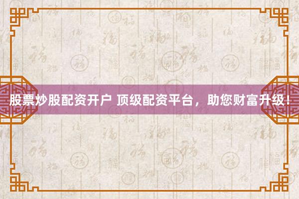 股票炒股配资开户 顶级配资平台，助您财富升级！