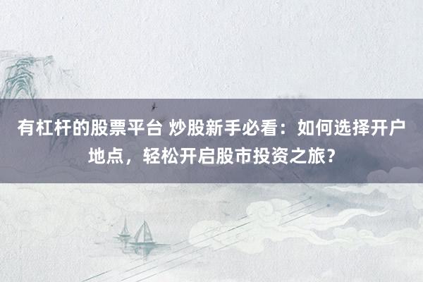 有杠杆的股票平台 炒股新手必看：如何选择开户地点，轻松开启股市投资之旅？