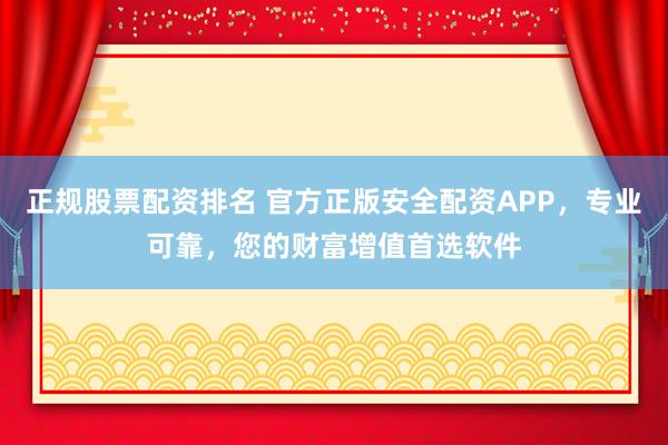 正规股票配资排名 官方正版安全配资APP，专业可靠，您的财富增值首选软件