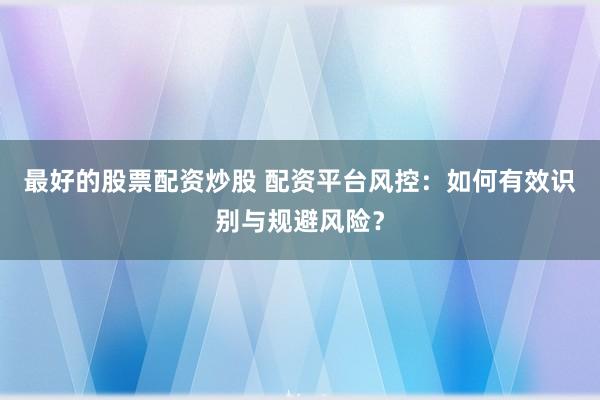 最好的股票配资炒股 配资平台风控:如何有效识别与规避风险?