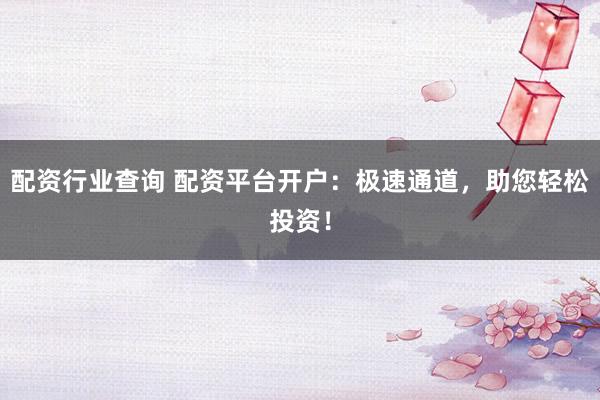 配资行业查询 配资平台开户:极速通道,助您轻松投资!