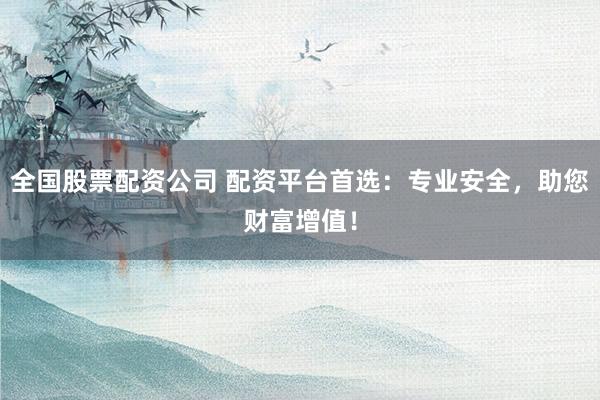 全国股票配资公司 配资平台首选:专业安全,助您财富增值!