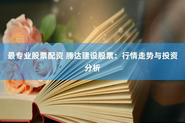 最专业股票配资 腾达建设股票:行情走势与投资分析