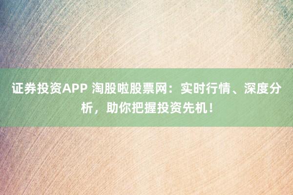 证券投资APP 淘股啦股票网:实时行情、深度分析,助你把握投资先机!