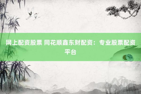 网上配资股票 同花顺鑫东财配资:专业股票配资平台