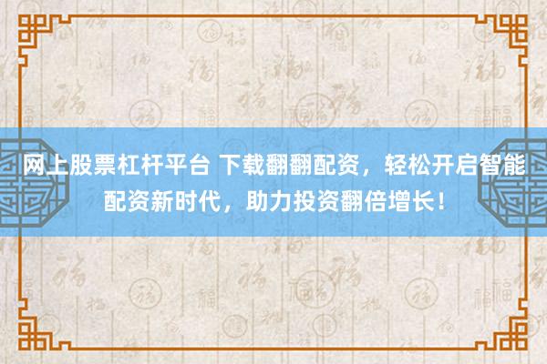 网上股票杠杆平台 下载翻翻配资,轻松开启智能配资新时代,助力投资翻倍增长!