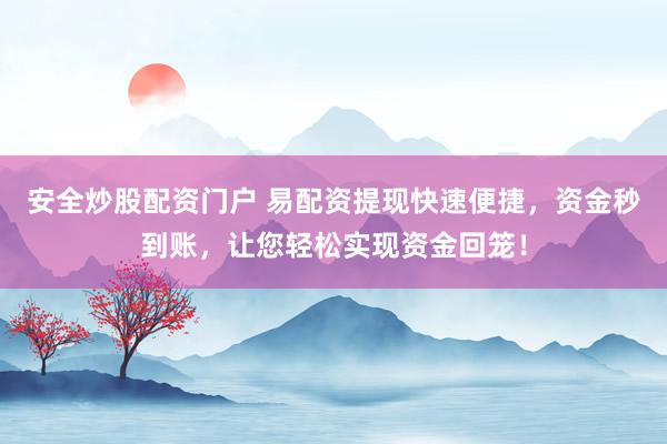 安全炒股配资门户 易配资提现快速便捷,资金秒到账,让您轻松实现资金回笼!
