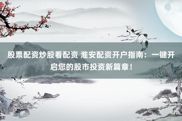 股票配资炒股看配资 淮安配资开户指南:一键开启您的股市投资新篇章!