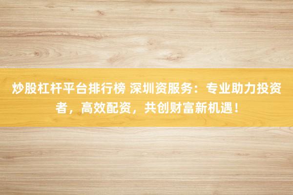 炒股杠杆平台排行榜 深圳资服务:专业助力投资者,高效配资,共创财富新机遇!