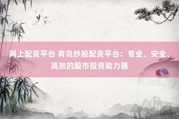 网上配资平台 青岛炒股配资平台：专业、安全、高效的股市投资助力器
