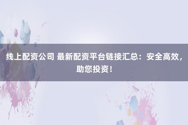 线上配资公司 最新配资平台链接汇总:安全高效,助您投资!