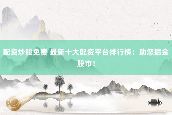 配资炒股免费 最新十大配资平台排行榜:助您掘金股市!