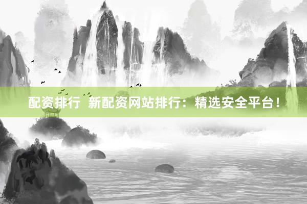 配资排行  新配资网站排行:精选安全平台!