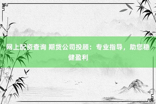 网上配资查询 期货公司投顾:专业指导,助您稳健盈利