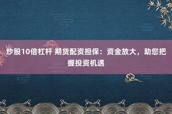 炒股10倍杠杆 期货配资担保:资金放大,助您把握投资机遇